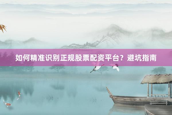 如何精准识别正规股票配资平台？避坑指南