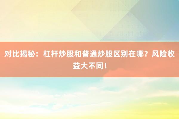 对比揭秘：杠杆炒股和普通炒股区别在哪？风险收益大不同！