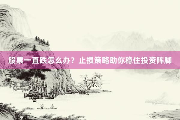 股票一直跌怎么办？止损策略助你稳住投资阵脚