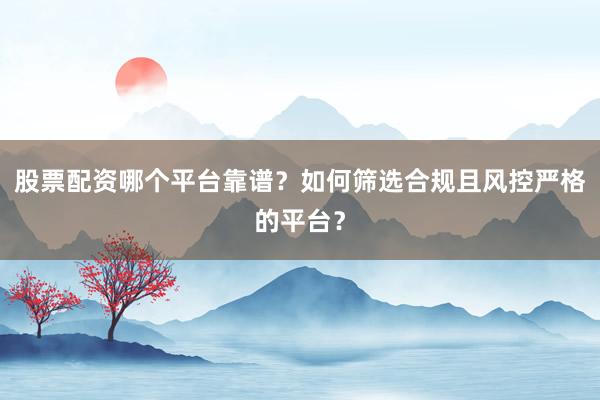 股票配资哪个平台靠谱？如何筛选合规且风控严格的平台？