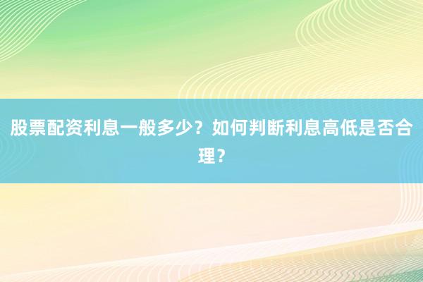 股票配资利息一般多少？如何判断利息高低是否合理？