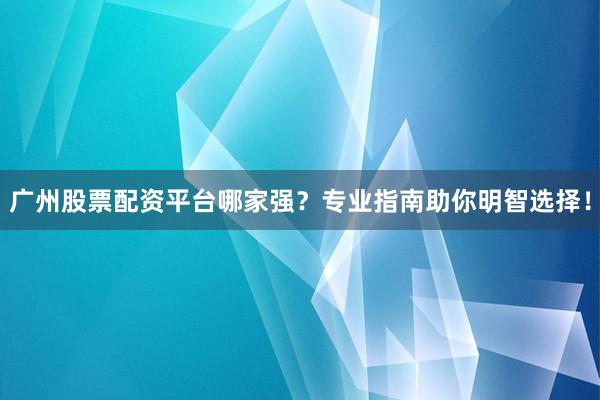 广州股票配资平台哪家强？专业指南助你明智选择！
