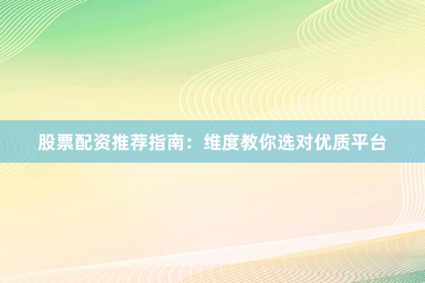 股票配资推荐指南：维度教你选对优质平台