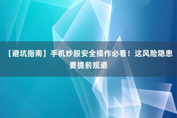 【避坑指南】手机炒股安全操作必看！这风险隐患要提前规避