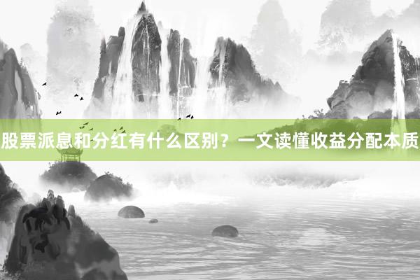 股票派息和分红有什么区别？一文读懂收益分配本质