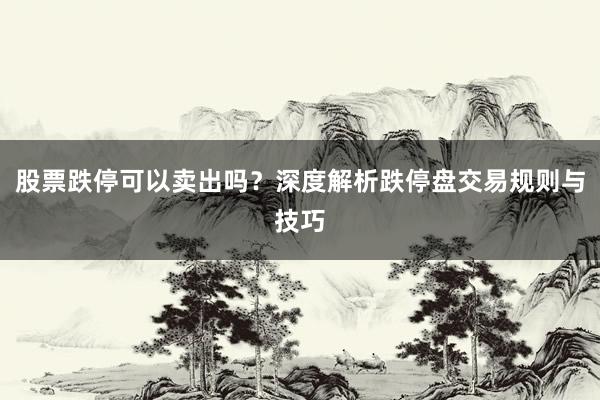 股票跌停可以卖出吗？深度解析跌停盘交易规则与技巧