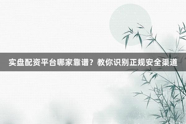 实盘配资平台哪家靠谱？教你识别正规安全渠道