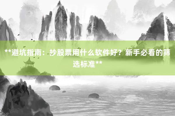 **避坑指南：抄股票用什么软件好？新手必看的筛选标准**