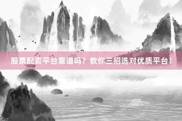 股票配资平台靠谱吗？教你三招选对优质平台！