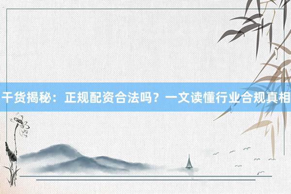 干货揭秘：正规配资合法吗？一文读懂行业合规真相