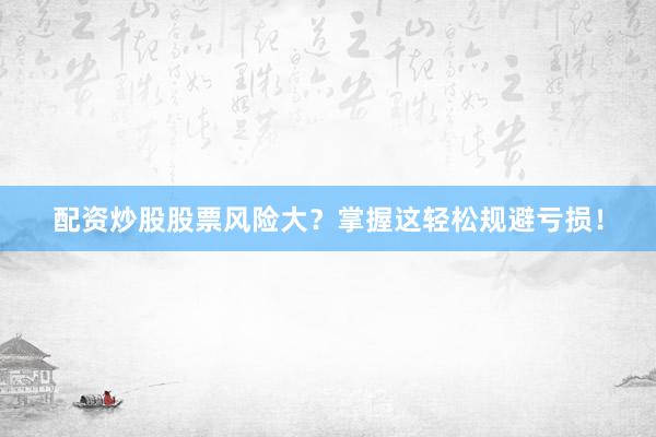 配资炒股股票风险大？掌握这轻松规避亏损！