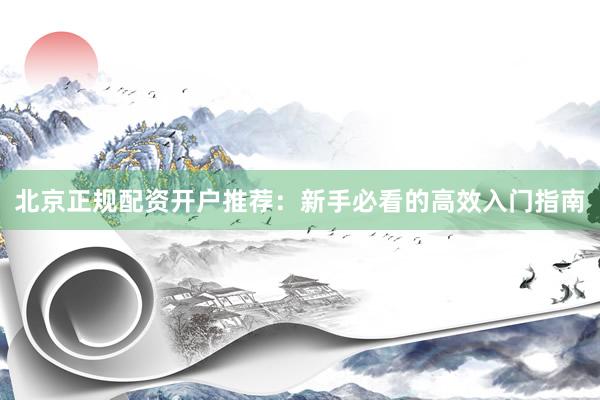 北京正规配资开户推荐：新手必看的高效入门指南