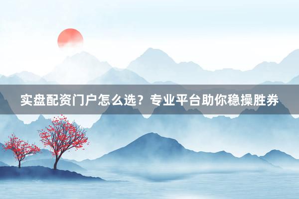 实盘配资门户怎么选？专业平台助你稳操胜券