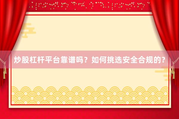 炒股杠杆平台靠谱吗？如何挑选安全合规的？