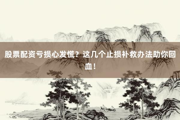 股票配资亏损心发慌？这几个止损补救办法助你回血！