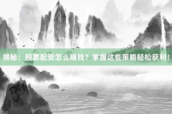 揭秘：股票配资怎么赚钱？掌握这些策略轻松获利！