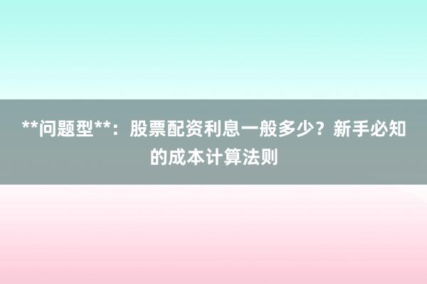 **问题型**：股票配资利息一般多少？新手必知的成本计算法则