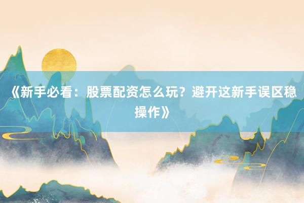 《新手必看：股票配资怎么玩？避开这新手误区稳操作》