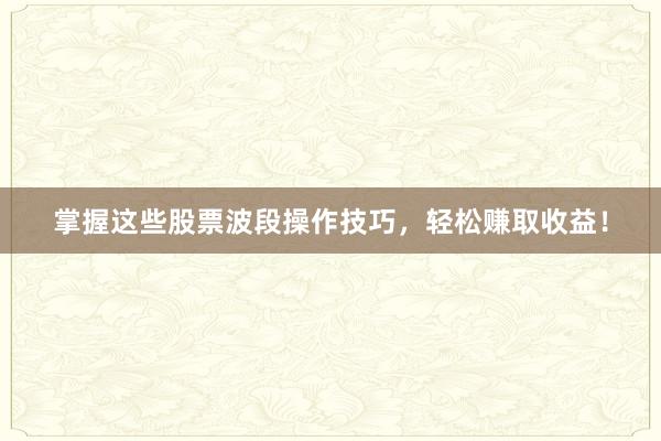 掌握这些股票波段操作技巧，轻松赚取收益！