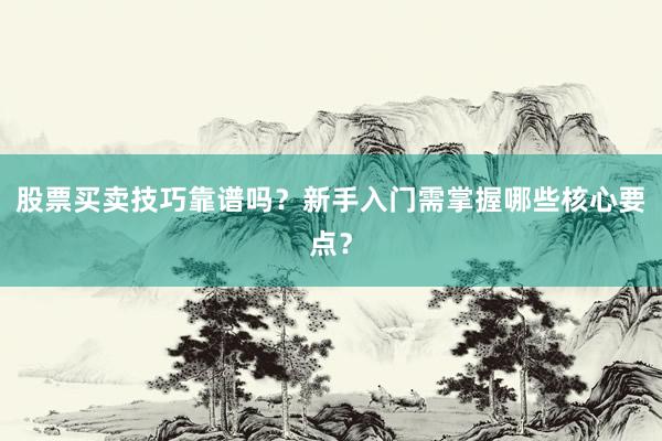 股票买卖技巧靠谱吗？新手入门需掌握哪些核心要点？