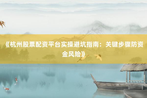 《杭州股票配资平台实操避坑指南：关键步骤防资金风险》