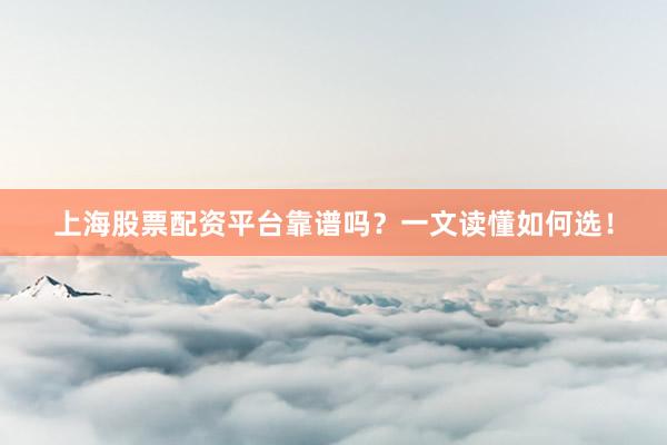 上海股票配资平台靠谱吗？一文读懂如何选！