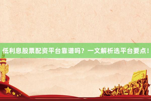 低利息股票配资平台靠谱吗？一文解析选平台要点！