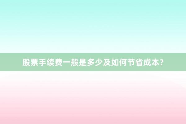 股票手续费一般是多少及如何节省成本？