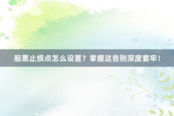 股票止损点怎么设置？掌握这告别深度套牢！