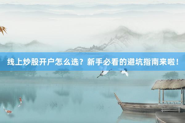线上炒股开户怎么选？新手必看的避坑指南来啦！