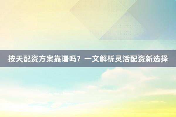 按天配资方案靠谱吗？一文解析灵活配资新选择