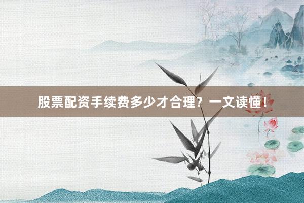 股票配资手续费多少才合理？一文读懂！