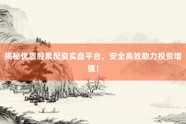 揭秘优质股票配资实盘平台，安全高效助力投资增值！