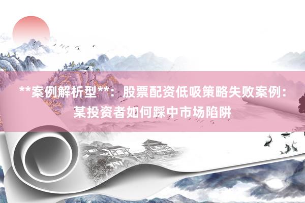 **案例解析型**：股票配资低吸策略失败案例：某投资者如何踩中市场陷阱