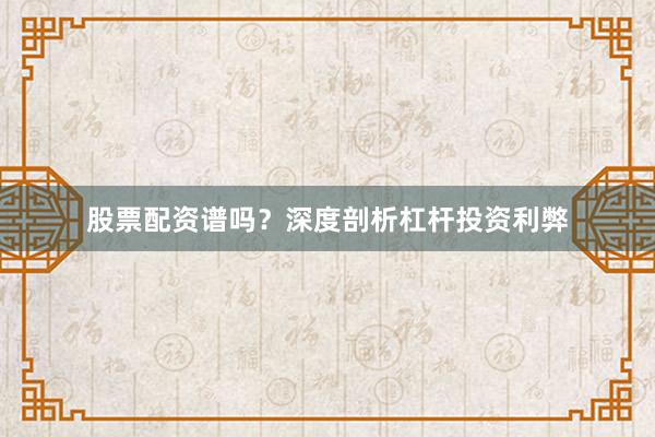 股票配资谱吗？深度剖析杠杆投资利弊