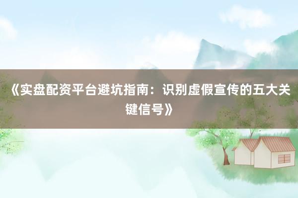 《实盘配资平台避坑指南：识别虚假宣传的五大关键信号》