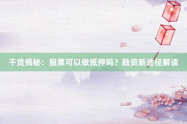 干货揭秘：股票可以做抵押吗？融资新途径解读