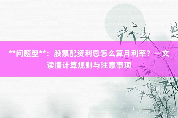**问题型**：股票配资利息怎么算月利率？一文读懂计算规则与注意事项
