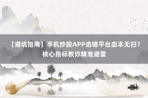【避坑指南】手机炒股APP选错平台血本无归？核心指标教你精准避雷