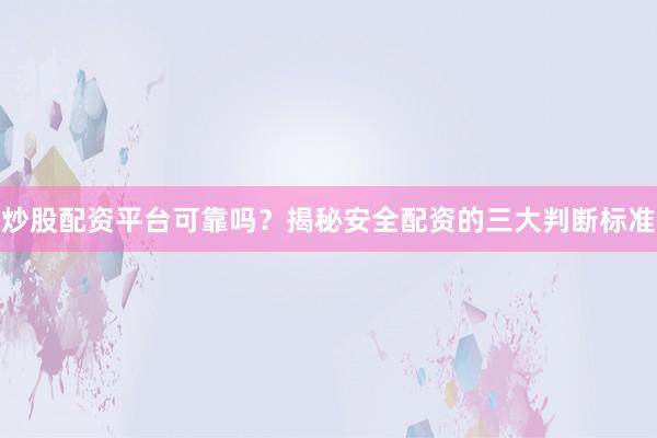 炒股配资平台可靠吗？揭秘安全配资的三大判断标准