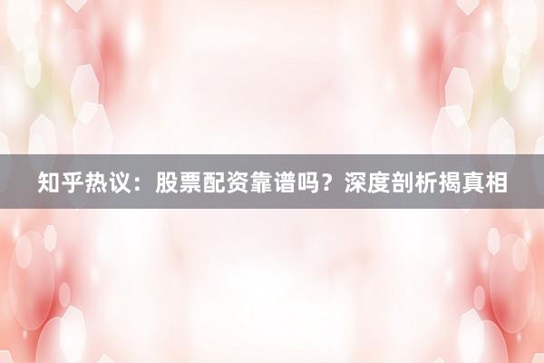 知乎热议：股票配资靠谱吗？深度剖析揭真相