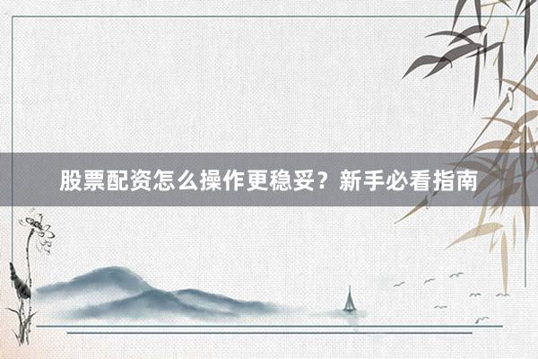 股票配资怎么操作更稳妥？新手必看指南