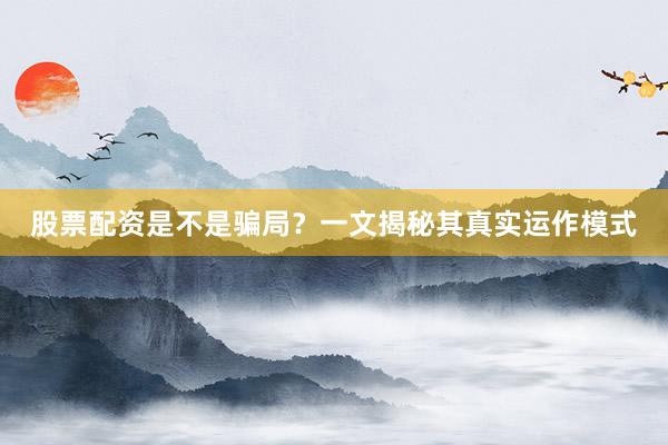 股票配资是不是骗局?一文揭秘其真实运作模式