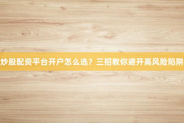 炒股配资平台开户怎么选？三招教你避开高风险陷阱