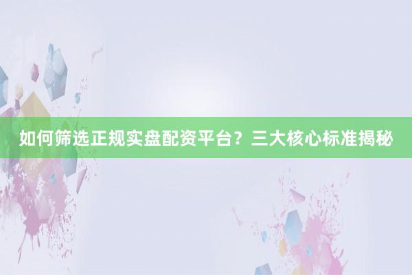 如何筛选正规实盘配资平台？三大核心标准揭秘