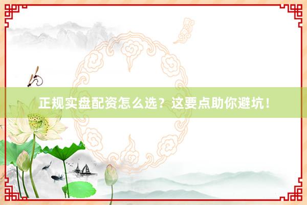 正规实盘配资怎么选？这要点助你避坑！