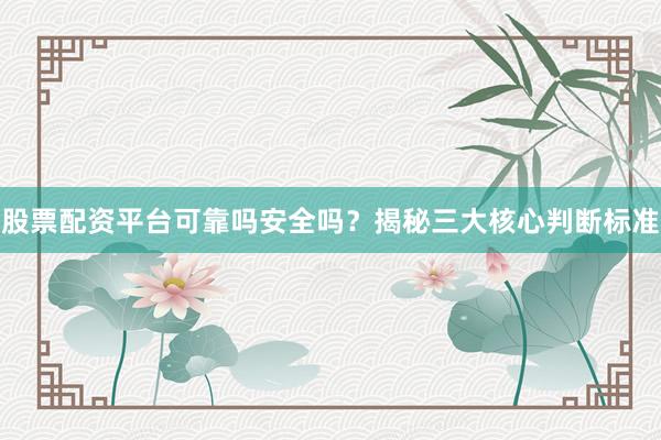 股票配资平台可靠吗安全吗？揭秘三大核心判断标准