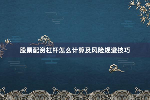股票配资杠杆怎么计算及风险规避技巧