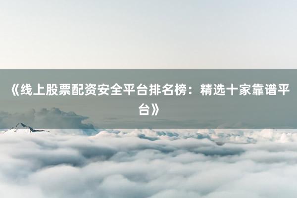 《线上股票配资安全平台排名榜：精选十家靠谱平台》