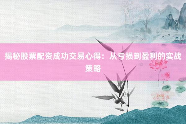 揭秘股票配资成功交易心得：从亏损到盈利的实战策略